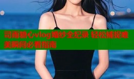 司雨糖心vlog婚纱全纪录 轻松捕捉唯美瞬间必看指南
