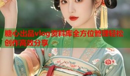 糖心出品vlog资料库全方位管理轻松创作高效分享