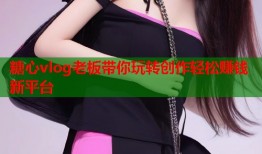 糖心vlog老板带你玩转创作轻松赚钱新平台