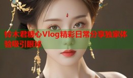 铃木君糖心Vlog精彩日常分享独家体验吸引眼球