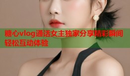 糖心vlog通话女主独家分享精彩瞬间轻松互动体验