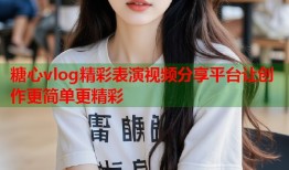 糖心vlog精彩表演视频分享平台让创作更简单更精彩