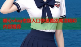 糖心vlog老版入口快速直达高清精彩内容推荐