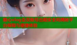 糖心vlog会员账号出租安全吗揭秘平台保障与便捷体验