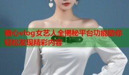 糖心vlog女艺人全揭秘平台功能助你轻松发现精彩内容