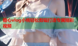糖心vlog小桃轻松剪辑打造专属精彩视频