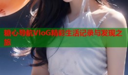 糖心导航VloG精彩生活记录与发现之旅