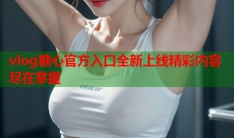 vlog糖心官方入口全新上线精彩内容尽在掌握