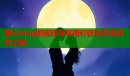 糖心vlog邀请码专享福利轻松开启创作之旅