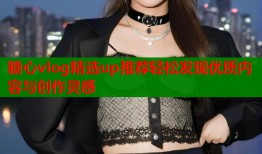 糖心vlog精选up推荐轻松发现优质内容与创作灵感