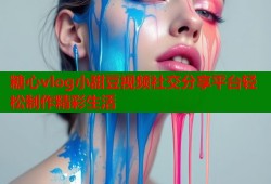 糖心vlog小甜豆视频社交分享平台轻松制作精彩生活