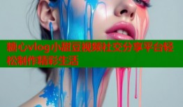糖心vlog小甜豆视频社交分享平台轻松制作精彩生活