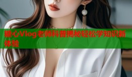 糖心Vlog老师科普揭秘轻松学知识新体验