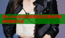 糖心vlog色版无限看高清资源免费看畅享精彩内容