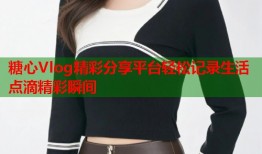 糖心Vlog精彩分享平台轻松记录生活点滴精彩瞬间
