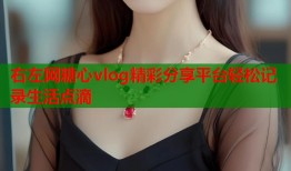 右左网糖心vlog精彩分享平台轻松记录生活点滴
