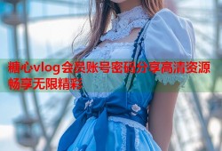 糖心vlog会员账号密码分享高清资源畅享无限精彩