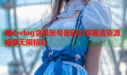 糖心vlog会员账号密码分享高清资源畅享无限精彩