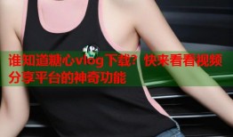 谁知道糖心vlog下载？快来看看视频分享平台的神奇功能