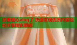 该看糖心vlog了 快速发现优质内容轻松分享精彩瞬间