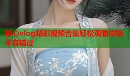 糖心vlog精彩视频合集轻松观看体验不容错过