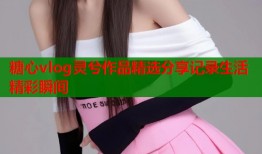 糖心vlog灵兮作品精选分享记录生活精彩瞬间