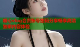 糖心vlog会员账号密码分享畅享高清独家内容体验