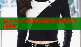 糖心vlog小桃视频被曝光引发热议真相揭秘