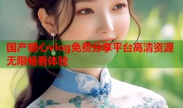 国产糖心vlog免费分享平台高清资源无限畅看体验