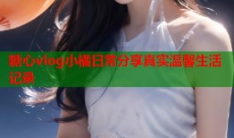 糖心vlog小橘日常分享真实温馨生活记录