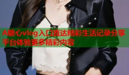 A糖心vlog入口直达精彩生活记录分享平台体验更多精彩内容