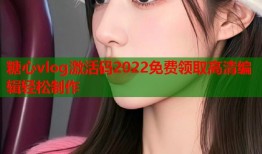 糖心vlog激活码2022免费领取高清编辑轻松制作