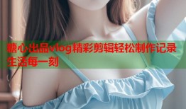 糖心出品vlog精彩剪辑轻松制作记录生活每一刻