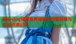 糖心vlog视频免费版精彩内容分享与生活点滴记录