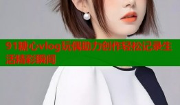 91糖心vlog玩偶助力创作轻松记录生活精彩瞬间