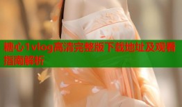 糖心1vlog高清完整版下载地址及观看指南解析