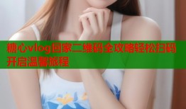 糖心vlog回家二维码全攻略轻松扫码开启温馨旅程