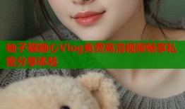 柚子猫糖心Vlog免费高清视频畅享私密分享体验