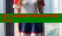 糖心vlog邀请码分享轻松开启专属创作之旅