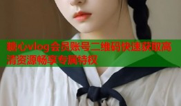糖心vlog会员账号二维码快速获取高清资源畅享专属特权