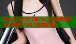 糖心vlog万圣节僵尸妹妹变装秀惊艳全场惊悚又可爱必看爆款视频