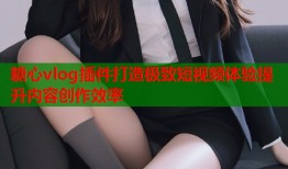 糖心vlog插件打造极致短视频体验提升内容创作效率