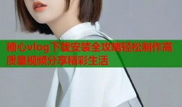 糖心vlog下载安装全攻略轻松制作高质量视频分享精彩生活