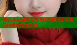 糖心vlog遥控女友体验全新互动乐趣轻松掌控情感连接