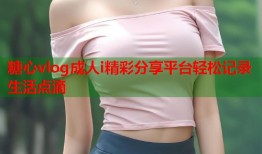 糖心vlog成人i精彩分享平台轻松记录生活点滴