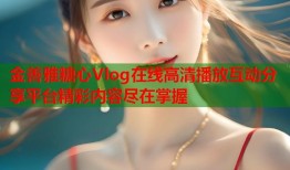 金善雅糖心Vlog在线高清播放互动分享平台精彩内容尽在掌握