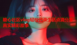 糖心社区vlog轻松记录生活点滴分享真实精彩故事