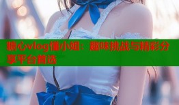糖心vlog懂小姐：趣味挑战与精彩分享平台首选