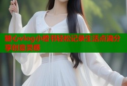 糖心vlog小橙书轻松记录生活点滴分享创意灵感