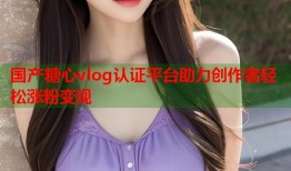 国产糖心vlog认证平台助力创作者轻松涨粉变现